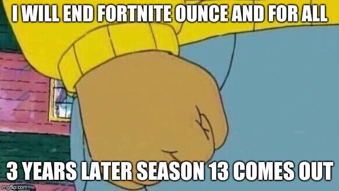 Arthur Fist | I WILL END FORTNITE OUNCE AND FOR ALL; 3 YEARS LATER SEASON 13 COMES OUT | image tagged in memes,arthur fist | made w/ Imgflip meme maker