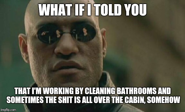 WHAT IF I TOLD YOU THAT I'M WORKING BY CLEANING BATHROOMS AND SOMETIMES THE SHIT IS ALL OVER THE CABIN, SOMEHOW | image tagged in memes,matrix morpheus | made w/ Imgflip meme maker