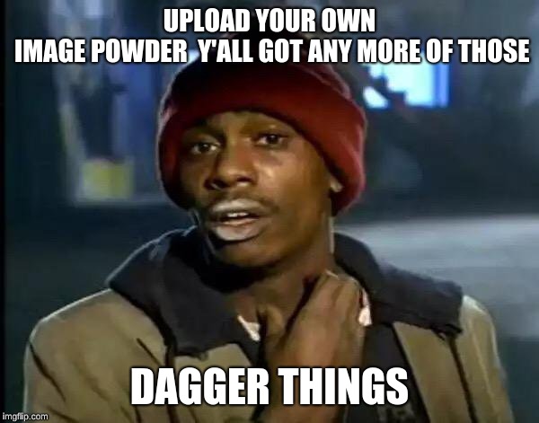 Y'all Got Any More Of That Meme | UPLOAD YOUR OWN IMAGE
POWDER

Y'ALL GOT ANY MORE OF THOSE; DAGGER THINGS | image tagged in memes,y'all got any more of that | made w/ Imgflip meme maker