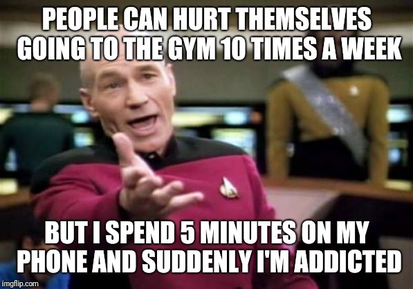 Why is this true | PEOPLE CAN HURT THEMSELVES GOING TO THE GYM 10 TIMES A WEEK; BUT I SPEND 5 MINUTES ON MY PHONE AND SUDDENLY I'M ADDICTED | image tagged in memes,picard wtf,gym,phone | made w/ Imgflip meme maker
