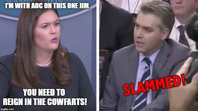 Sanders Slams Acosta: Stop the cowfarts.  | I'M WITH AOC ON THIS ONE JIM. YOU NEED TO REIGN IN THE COWFARTS! | image tagged in sarah huckabee sanders,jim acosta,cowfarts | made w/ Imgflip meme maker