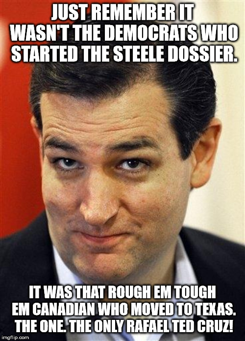 Bashful Ted Cruz | JUST REMEMBER IT WASN'T THE DEMOCRATS WHO STARTED THE STEELE DOSSIER. IT WAS THAT ROUGH EM TOUGH EM CANADIAN WHO MOVED TO TEXAS. THE ONE. THE ONLY RAFAEL TED CRUZ! | image tagged in bashful ted cruz | made w/ Imgflip meme maker