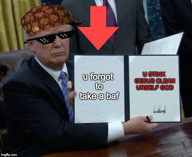 Trump Bill Signing Meme | u forgot to take a baf; U STINK GESUS CLEAN URSELF GOD | image tagged in memes,trump bill signing | made w/ Imgflip meme maker