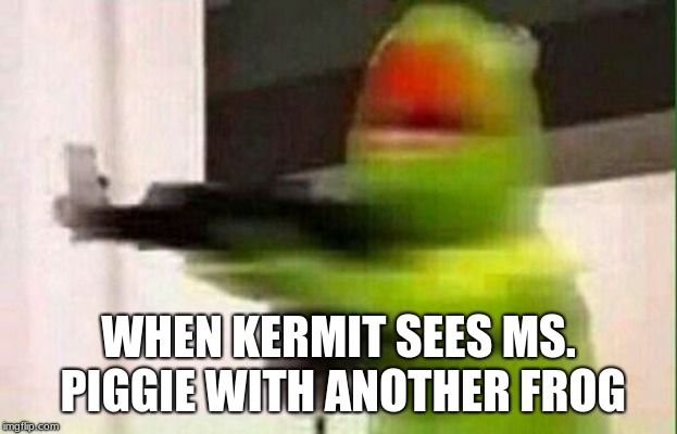 Kermit Gun | WHEN KERMIT SEES MS. PIGGIE WITH ANOTHER FROG | image tagged in kermit gun | made w/ Imgflip meme maker