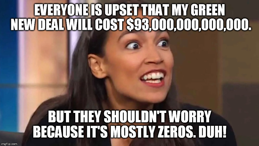 And it's organic and it's recyclable and it's carbon neutral, and it's not a wall. | EVERYONE IS UPSET THAT MY GREEN NEW DEAL WILL COST $93,000,000,000,000. BUT THEY SHOULDN'T WORRY BECAUSE IT'S MOSTLY ZEROS. DUH! | image tagged in crazy aoc | made w/ Imgflip meme maker