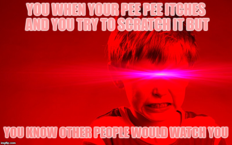 Pee Pee Itch | YOU WHEN YOUR PEE PEE ITCHES AND YOU TRY TO SCRATCH IT BUT; YOU KNOW OTHER PEOPLE WOULD WATCH YOU | image tagged in memes,peepee,itch | made w/ Imgflip meme maker