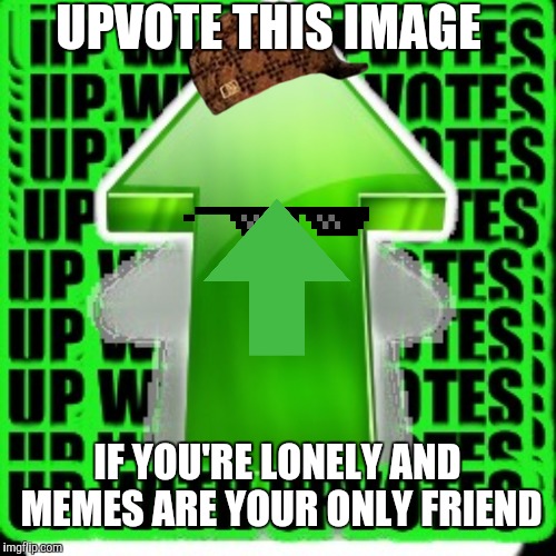 Don't lie... | UPVOTE THIS IMAGE; IF YOU'RE LONELY AND MEMES ARE YOUR ONLY FRIEND | image tagged in upvote | made w/ Imgflip meme maker