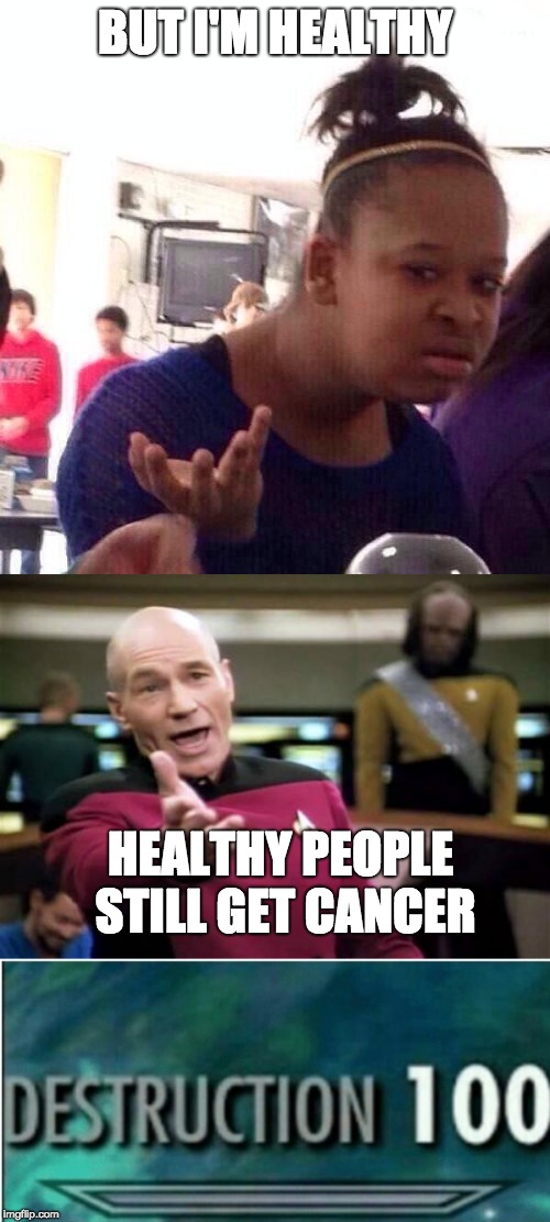Healthy People Still Get Cancer | BUT I'M HEALTHY; HEALTHY PEOPLE STILL GET CANCER | image tagged in memes,picard wtf,black girl wat,destruction 100,theodd1sout | made w/ Imgflip meme maker
