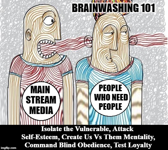 How The Politically Correct Got Brainwashed that Way | BRAINWASHING 101; PEOPLE WHO NEED PEOPLE; MAIN STREAM MEDIA; Isolate the Vulnerable, Attack Self-Esteem, Create Us Vs Them Mentality, Command Blind Obedience, Test Loyalty | image tagged in vince vance,brainwashing,mainstream media,victims,isolating vulnerable people,low self-esteem | made w/ Imgflip meme maker