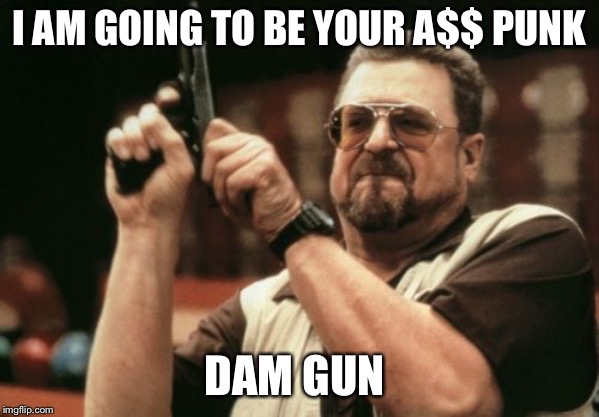 Am I The Only One Around Here Meme | I AM GOING TO BE YOUR A$$ PUNK; DAM GUN | image tagged in memes,am i the only one around here | made w/ Imgflip meme maker