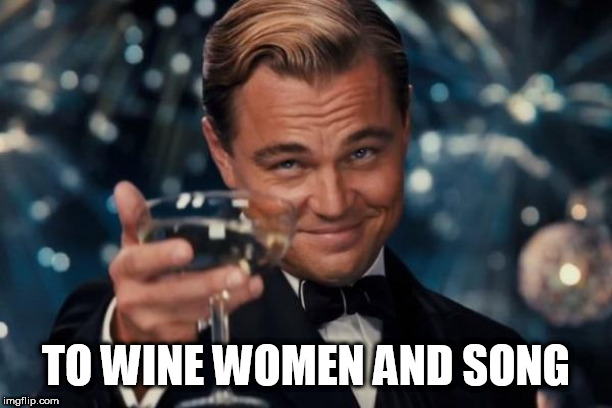 Leonardo Dicaprio Cheers Meme | TO WINE WOMEN AND SONG | image tagged in memes,leonardo dicaprio cheers | made w/ Imgflip meme maker