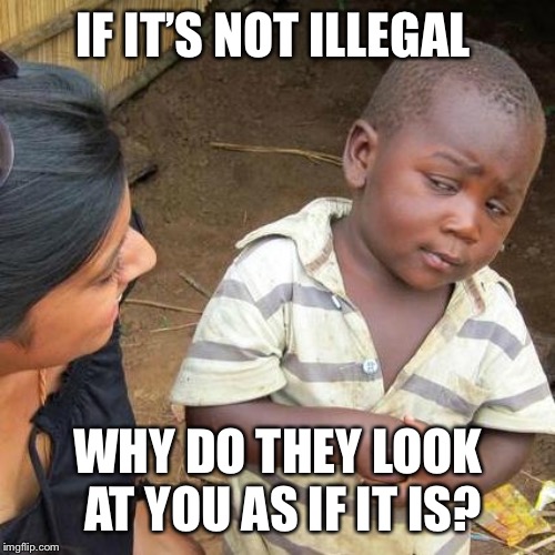 Third World Skeptical Kid Meme | IF IT’S NOT ILLEGAL WHY DO THEY LOOK AT YOU AS IF IT IS? | image tagged in memes,third world skeptical kid | made w/ Imgflip meme maker