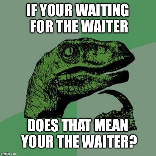 Philosoraptor Meme | IF YOUR WAITING FOR THE WAITER; DOES THAT MEAN YOUR THE WAITER? | image tagged in memes,philosoraptor | made w/ Imgflip meme maker