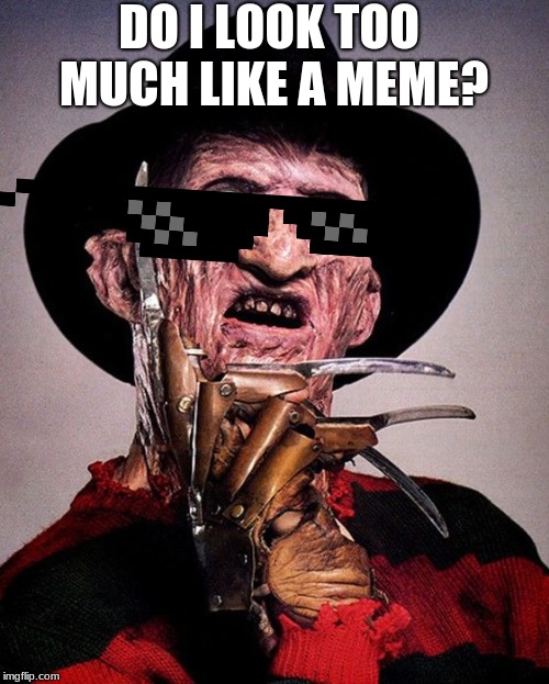 Freddy Kruger | DO I LOOK TOO MUCH LIKE A MEME? | image tagged in freddy kruger | made w/ Imgflip meme maker