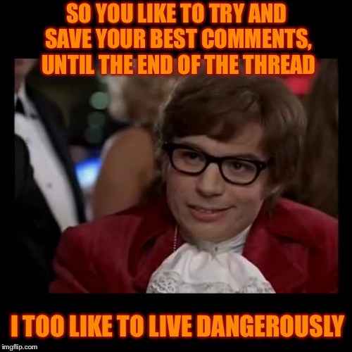 Austin Powers knows the comment game  (End of the Thread Week | March 7-13 | A BeyondTheComments Event) | SO YOU LIKE TO TRY AND SAVE YOUR BEST COMMENTS, UNTIL THE END OF THE THREAD; I TOO LIKE TO LIVE DANGEROUSLY | image tagged in memes,i too like to live dangerously | made w/ Imgflip meme maker