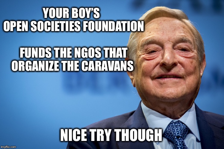 YOUR BOY’S  OPEN SOCIETIES FOUNDATION              FUNDS THE NGOS THAT ORGANIZE THE CARAVANS NICE TRY THOUGH | made w/ Imgflip meme maker