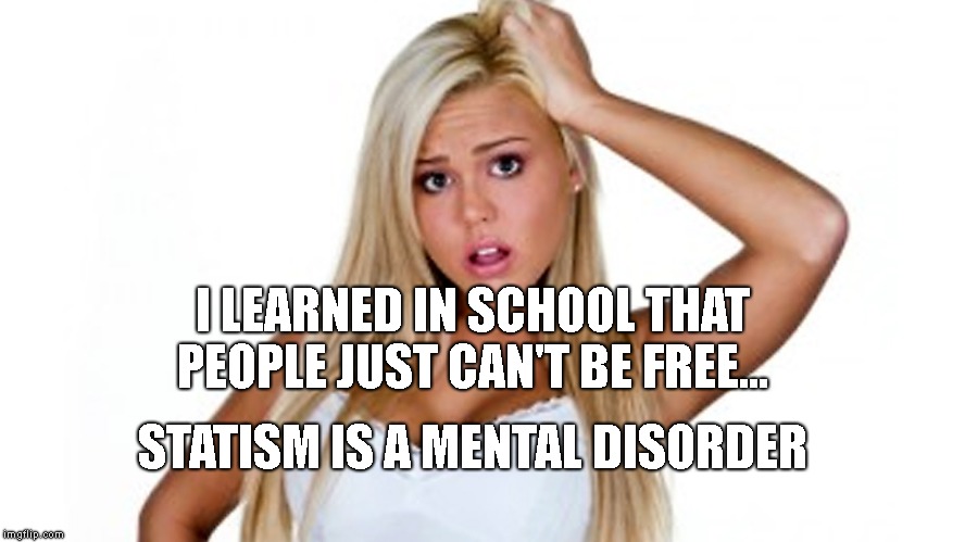 Dumbblonde | I LEARNED IN SCHOOL THAT PEOPLE JUST CAN'T BE FREE... STATISM IS A MENTAL DISORDER | image tagged in dumbblonde | made w/ Imgflip meme maker
