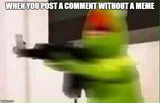 This Might Be Overkill | WHEN YOU POST A COMMENT WITHOUT A MEME | image tagged in kermit gun | made w/ Imgflip meme maker