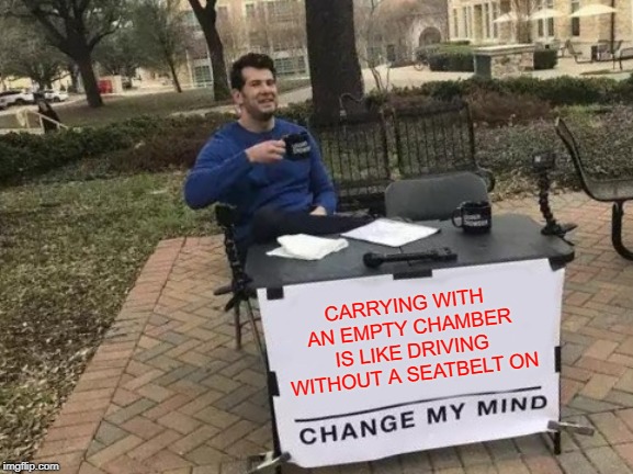 Change My Mind | CARRYING WITH AN EMPTY CHAMBER IS LIKE DRIVING WITHOUT A SEATBELT ON | image tagged in memes,change my mind | made w/ Imgflip meme maker