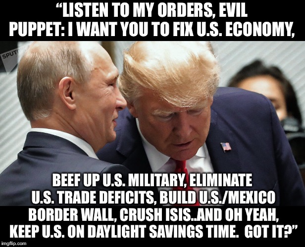 Man, I guess Putin is a lot like U.S. democrats, putting other countries interests above his own!  Thank God he’s a MAGA guy! | “LISTEN TO MY ORDERS, EVIL PUPPET: I WANT YOU TO FIX U.S. ECONOMY, BEEF UP U.S. MILITARY, ELIMINATE U.S. TRADE DEFICITS, BUILD U.S./MEXICO BORDER WALL, CRUSH ISIS..AND OH YEAH, KEEP U.S. ON DAYLIGHT SAVINGS TIME.  GOT IT?” | image tagged in maga,donald trump,trump 2020 | made w/ Imgflip meme maker