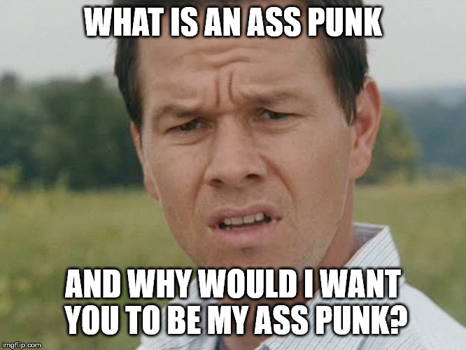 Huh  | WHAT IS AN ASS PUNK AND WHY WOULD I WANT YOU TO BE MY ASS PUNK? | image tagged in huh | made w/ Imgflip meme maker