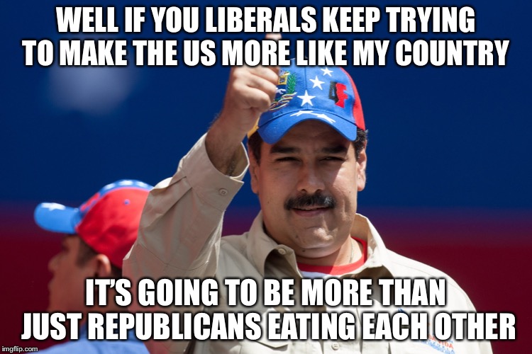 maduro venezuela nicolas | WELL IF YOU LIBERALS KEEP TRYING TO MAKE THE US MORE LIKE MY COUNTRY IT’S GOING TO BE MORE THAN JUST REPUBLICANS EATING EACH OTHER | image tagged in maduro venezuela nicolas | made w/ Imgflip meme maker