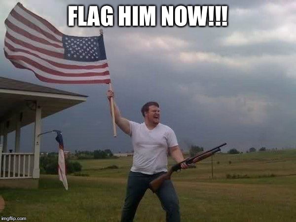 American flag shotgun guy | FLAG HIM NOW!!! | image tagged in american flag shotgun guy | made w/ Imgflip meme maker