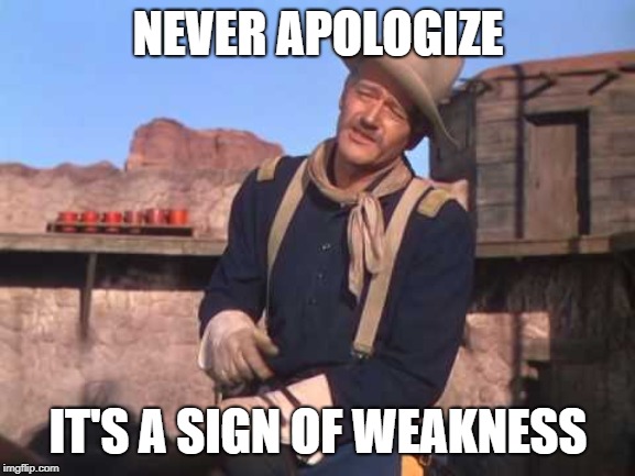 NEVER APOLOGIZE; IT'S A SIGN OF WEAKNESS | image tagged in john wayne - never apologize | made w/ Imgflip meme maker