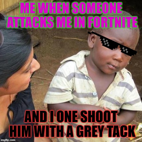 Third World Skeptical Kid Meme | ME WHEN SOMEONE ATTACKS ME IN FORTNITE; AND I ONE SHOOT HIM WITH A GREY TACK | image tagged in memes,third world skeptical kid | made w/ Imgflip meme maker