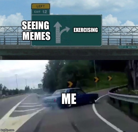 Left Exit 12 Off Ramp Meme | EXERCISING; SEEING MEMES; ME | image tagged in memes,left exit 12 off ramp | made w/ Imgflip meme maker
