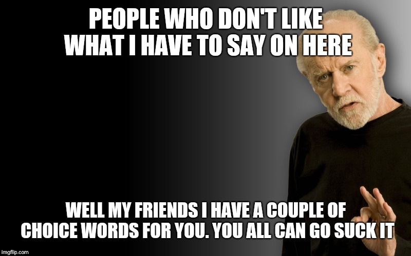 George Carlin | PEOPLE WHO DON'T LIKE WHAT I HAVE TO SAY ON HERE; WELL MY FRIENDS I HAVE A COUPLE OF CHOICE WORDS FOR YOU. YOU ALL CAN GO SUCK IT | image tagged in george carlin | made w/ Imgflip meme maker