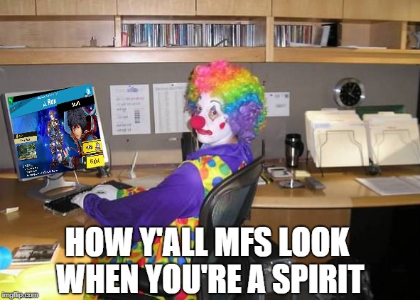 clown computer | HOW Y'ALL MFS LOOK WHEN YOU'RE A SPIRIT | image tagged in clown computer | made w/ Imgflip meme maker