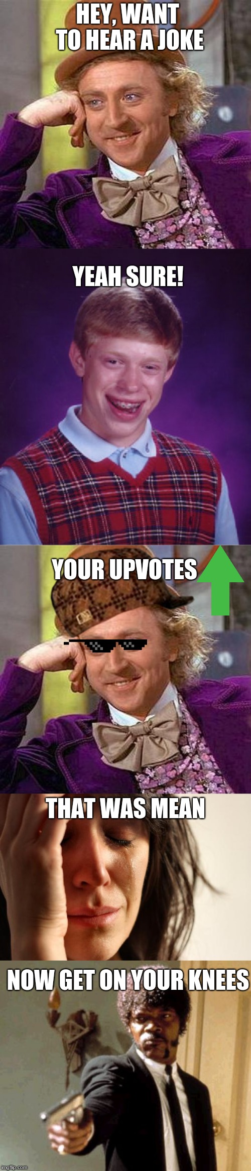 Want to hear a Joke? My Upvotes! Lol | HEY, WANT TO HEAR A JOKE; YEAH SURE! YOUR UPVOTES; THAT WAS MEAN; NOW GET ON YOUR KNEES | image tagged in memes,first world problems,creepy condescending wonka,say that again i dare you,lol so funny,cant stop laughing | made w/ Imgflip meme maker