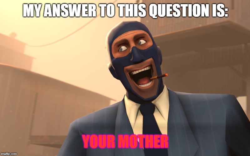 Success Spy (TF2) | MY ANSWER TO THIS QUESTION IS: YOUR MOTHER | image tagged in success spy tf2 | made w/ Imgflip meme maker