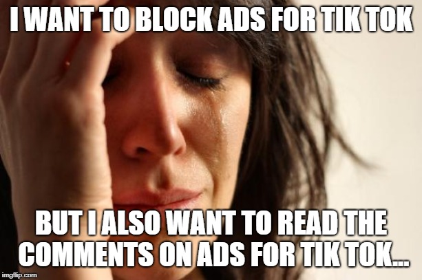 First World Problems Meme | I WANT TO BLOCK ADS FOR TIK TOK; BUT I ALSO WANT TO READ THE COMMENTS ON ADS FOR TIK TOK... | image tagged in memes,first world problems | made w/ Imgflip meme maker