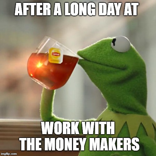 But That's None Of My Business | AFTER A LONG DAY AT; WORK WITH THE MONEY MAKERS | image tagged in memes,but thats none of my business,kermit the frog | made w/ Imgflip meme maker