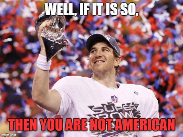 Eli Manning Superbowl | WELL, IF IT IS SO, THEN YOU ARE NOT AMERICAN | image tagged in eli manning superbowl | made w/ Imgflip meme maker