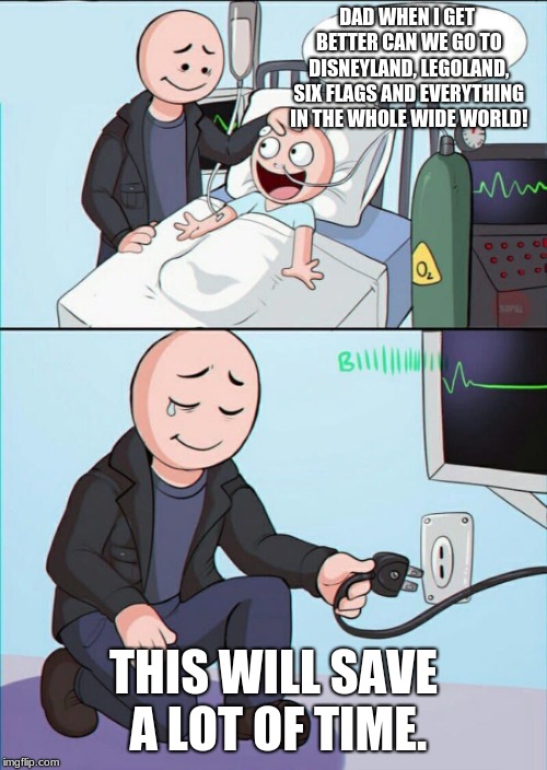 This will save a lot of time | DAD WHEN I GET BETTER CAN WE GO TO DISNEYLAND, LEGOLAND, SIX FLAGS AND EVERYTHING IN THE WHOLE WIDE WORLD! THIS WILL SAVE A LOT OF TIME. | image tagged in memes,pull the plug 1,goodbye son,lol so funny | made w/ Imgflip meme maker