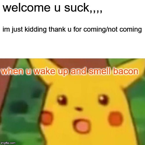 Surprised Pikachu Meme | welcome u suck,,,, im just kidding thank u for coming/not coming; when u wake up and smell bacon | image tagged in memes,surprised pikachu | made w/ Imgflip meme maker