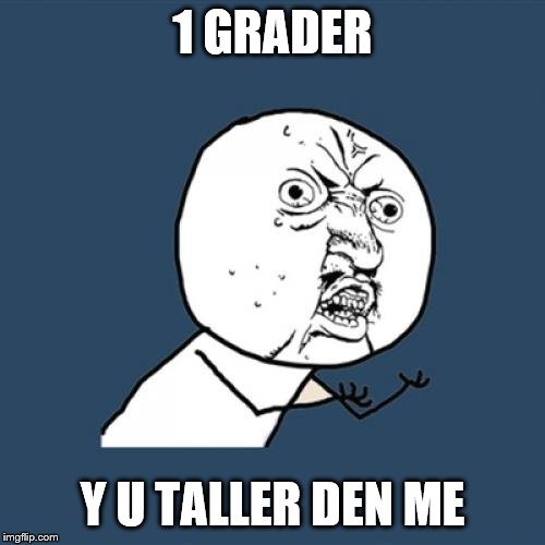 ;( | 1 GRADER; Y U TALLER DEN ME | image tagged in memes,y u no | made w/ Imgflip meme maker