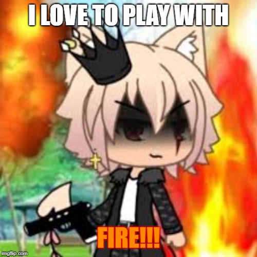 I PLAY WITH FIRE | I LOVE TO PLAY WITH; FIRE!!! | image tagged in fire | made w/ Imgflip meme maker
