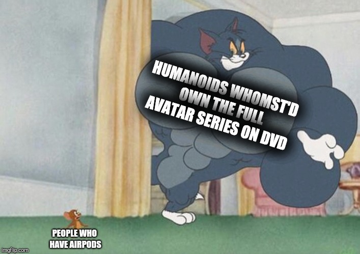tom and jerry | HUMANOIDS WHOMST'D OWN THE FULL AVATAR SERIES ON DVD; PEOPLE WHO HAVE AIRPODS | image tagged in tom and jerry | made w/ Imgflip meme maker