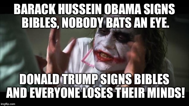 And everybody loses their minds | BARACK HUSSEIN OBAMA SIGNS BIBLES, NOBODY BATS AN EYE. DONALD TRUMP SIGNS BIBLES AND EVERYONE LOSES THEIR MINDS! | image tagged in memes,and everybody loses their minds | made w/ Imgflip meme maker