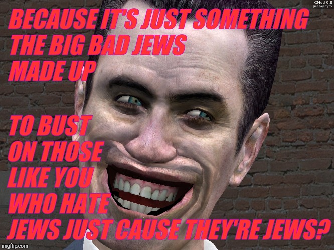 . | BECAUSE IT'S JUST SOMETHING THE BIG BAD JEWS                              MADE UP TO BUST           ON THOSE                  LIKE YOU       | image tagged in g-man from half-life | made w/ Imgflip meme maker