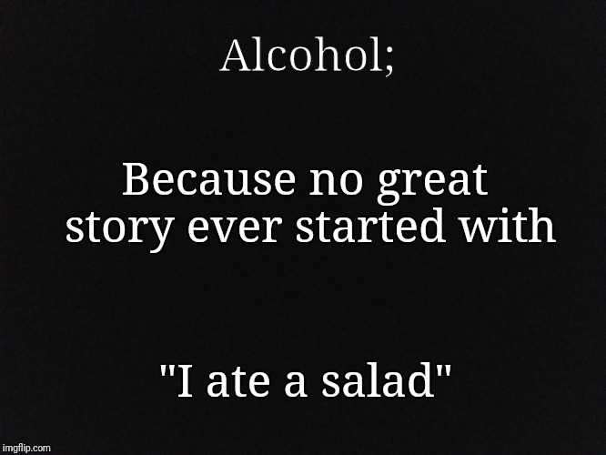 The Awkward Truth | Alcohol;; Because no great story ever started with; "I ate a salad" | image tagged in funny | made w/ Imgflip meme maker