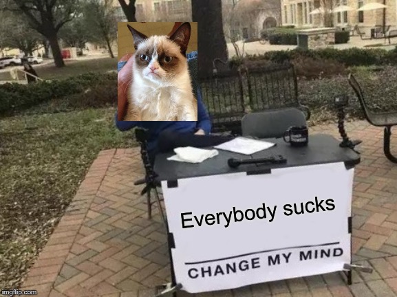 Change My Mind | Everybody sucks | image tagged in memes,change my mind | made w/ Imgflip meme maker