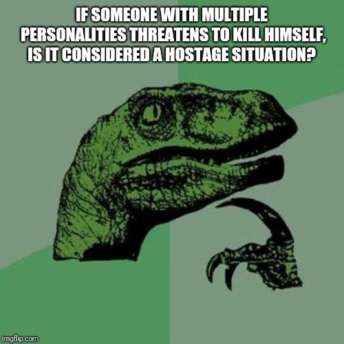 raptor | IF SOMEONE WITH MULTIPLE PERSONALITIES THREATENS TO KILL HIMSELF, IS IT CONSIDERED A HOSTAGE SITUATION? | image tagged in raptor | made w/ Imgflip meme maker