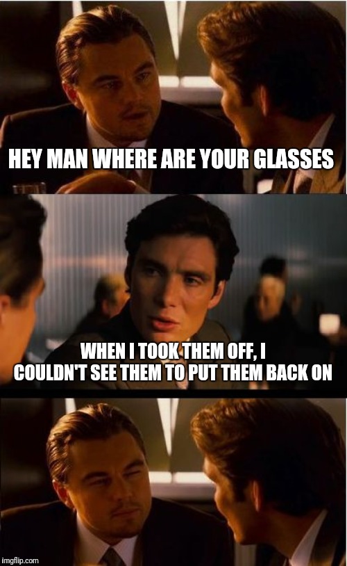 Inception Meme | HEY MAN WHERE ARE YOUR GLASSES; WHEN I TOOK THEM OFF, I COULDN'T SEE THEM TO PUT THEM BACK ON | image tagged in memes,inception | made w/ Imgflip meme maker