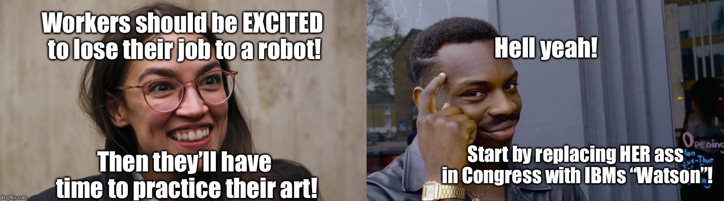 Artificial Intelligence vs Organic Stupidity | Hell yeah! Workers should be EXCITED to lose their job to a robot! Then they’ll have time to practice their art! Start by replacing HER ass in Congress with IBMs “Watson”! | image tagged in memes,roll safe think about it,alexandria ocasio-cortez,crazy alexandria ocasio-cortez,socialism,democrats | made w/ Imgflip meme maker