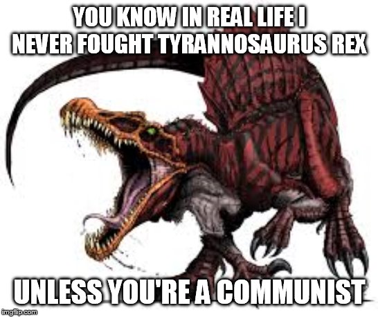Communist Spinosaurus | YOU KNOW IN REAL LIFE I NEVER FOUGHT TYRANNOSAURUS REX; UNLESS YOU'RE A COMMUNIST | image tagged in communist spinosaurus | made w/ Imgflip meme maker
